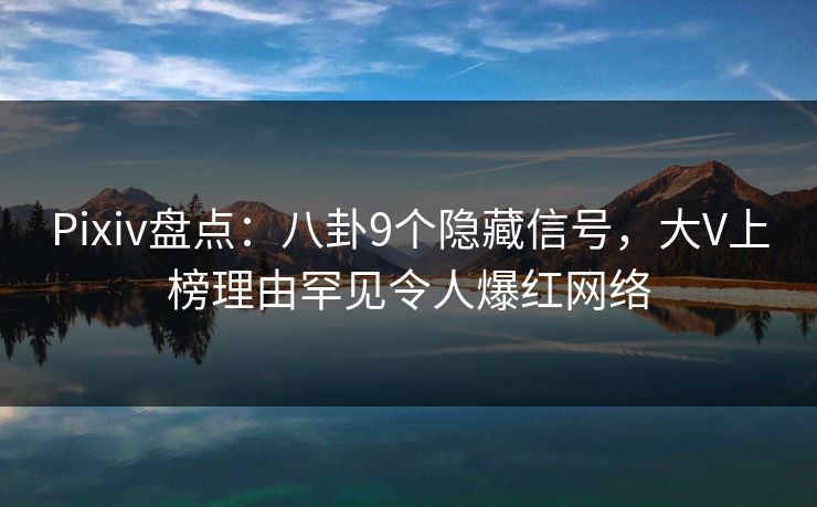 Pixiv盘点：八卦9个隐藏信号，大V上榜理由罕见令人爆红网络