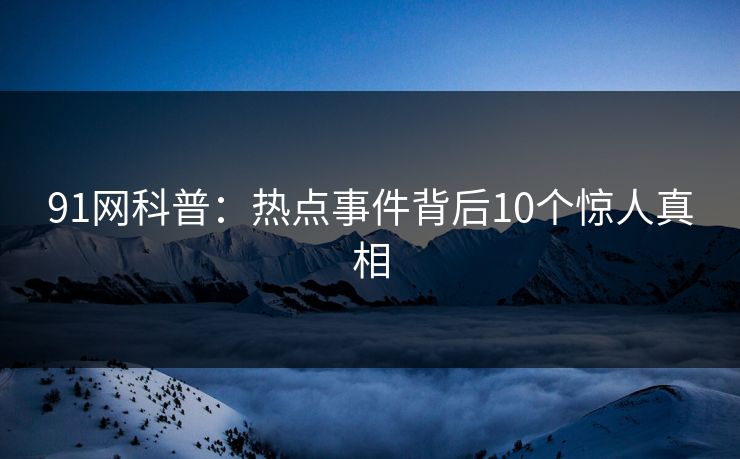 91网科普:热点事件背后10个惊人真相 91网科普:热点事件背后10个惊人真相