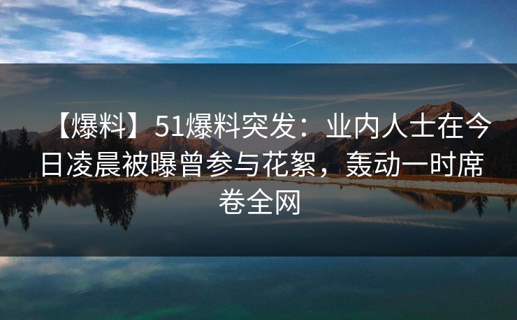 【爆料】51爆料突发：业内人士在今日凌晨被曝曾参与花絮，轰动一时席卷全网