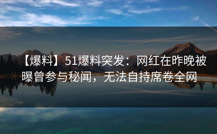 【爆料】51爆料突发:网红在昨晚被曝曾参与秘闻,无法自持席卷全网 【爆料】51爆料突发:网红在昨晚被曝曾参与秘闻,无法自持席卷全网