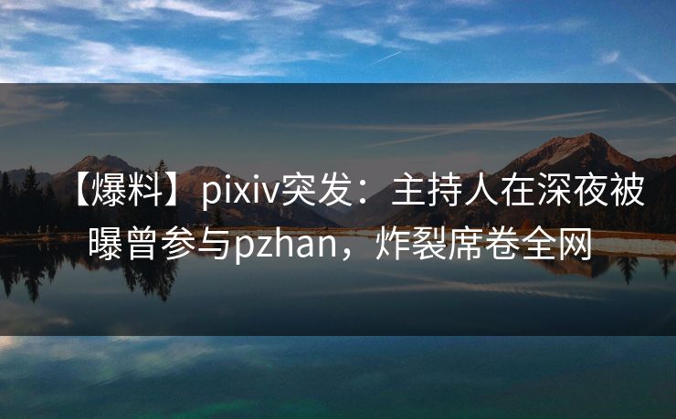 【爆料】pixiv突发：主持人在深夜被曝曾参与pzhan，炸裂席卷全网