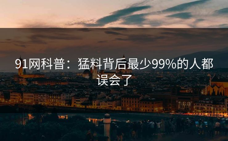 91网科普：猛料背后最少99%的人都误会了