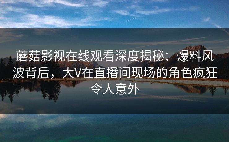 蘑菇影视在线观看深度揭秘：爆料风波背后，大V在直播间现场的角色疯狂令人意外