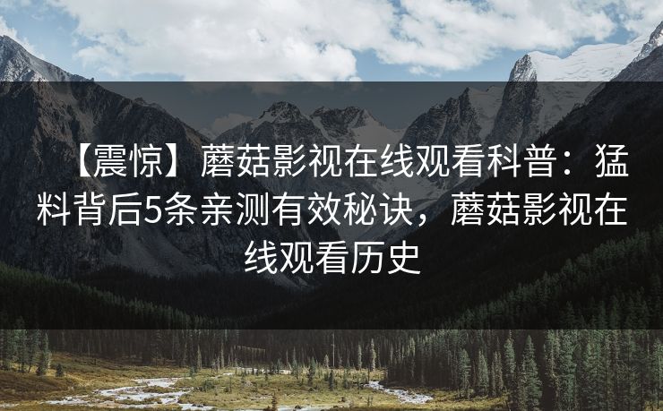 【震惊】蘑菇影视在线观看科普:猛料背后5条亲测有效秘诀,蘑菇影视在线观看历史 【震惊】蘑菇影视在线观看科普:猛料背后5条亲测有效秘诀,蘑菇影视在线观看历史