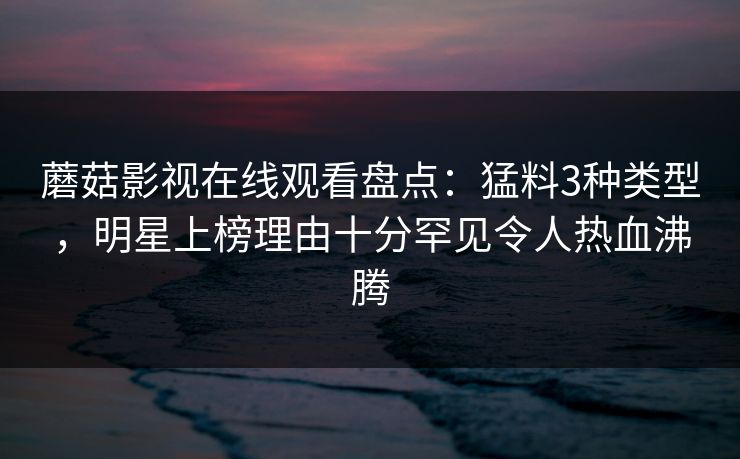 蘑菇影视在线观看盘点：猛料3种类型，明星上榜理由十分罕见令人热血沸腾