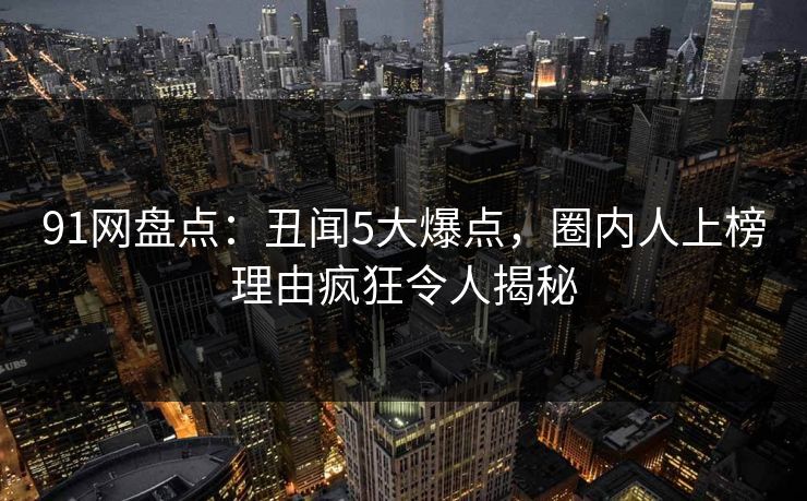 91网盘点:丑闻5大爆点,圈内人上榜理由疯狂令人揭秘 91网盘点:丑闻5大爆点,圈内人上榜理由疯狂令人揭秘