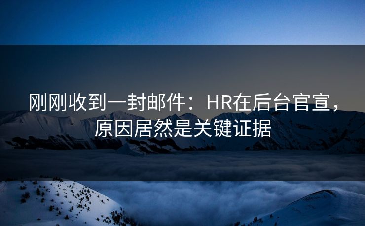 刚刚收到一封邮件：HR在后台官宣，原因居然是关键证据