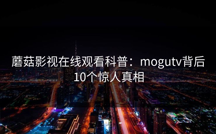 蘑菇影视在线观看科普:mogutv背后10个惊人真相 蘑菇影视在线观看科普:mogutv背后10个惊人真相