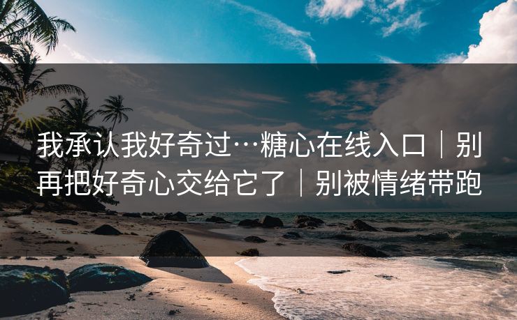 我承认我好奇过…糖心在线入口｜别再把好奇心交给它了｜别被情绪带跑