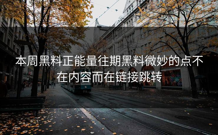 本周黑料正能量往期黑料微妙的点不在内容而在链接跳转