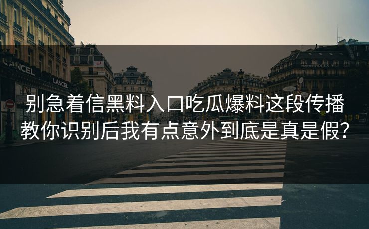 别急着信黑料入口吃瓜爆料这段传播教你识别后我有点意外到底是真是假？