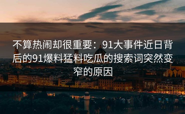 不算热闹却很重要：91大事件近日背后的91爆料猛料吃瓜的搜索词突然变窄的原因