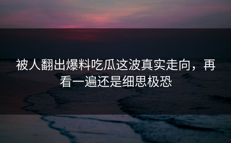 被人翻出爆料吃瓜这波真实走向，再看一遍还是细思极恐