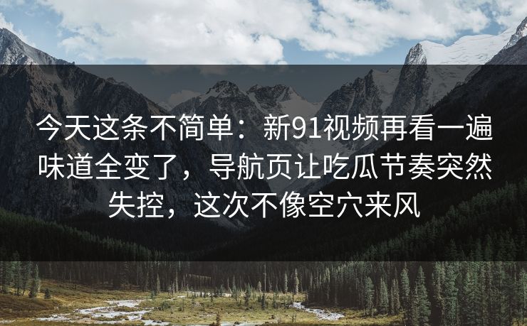 今天这条不简单：新91视频再看一遍味道全变了，导航页让吃瓜节奏突然失控，这次不像空穴来风